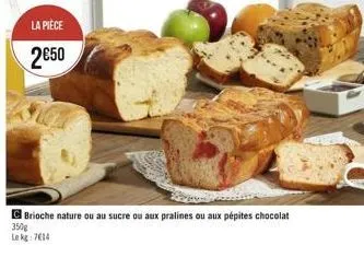 la pièce  2€50  brioche nature ou au sucre ou aux pralines ou aux pépites chocolat 350g lekg: 7€14 