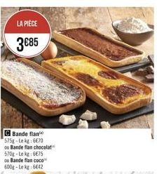 LA PIÈCE  3€85  C Bande flan 575g-Le kg: 6€70 ou Bande flan chocolat 570g-Lekg: 6€75 ou Bande flan coco 600g-Lekg: 6€42 