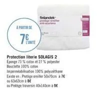 a partir de  76  l'unite  protection literie solagis 2 eponge 73 % coton et 27% polyester bouclette 100% coton  impermeabilisation 100% polyuréthane existe en protige oreiller 50x70cm à 7€ ou 63x63cm 