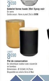 Gobelet forme haute 39cl Spray noir En vere  Existe aussi: Verre à pied 35cl à 3€90  L'UNITE  8690  Pot de conservation  En céramique couleur avec couvercle en bambou Dimensions: 10,8x14,25cm Disponib