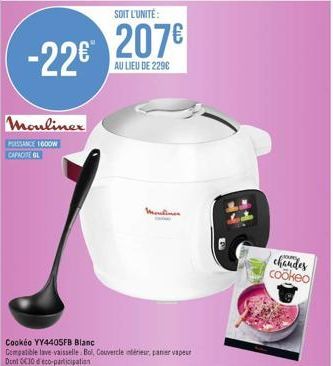 SOIT L'UNITÉ:  207€ -22€™  AU LIEU DE 229€  Moulinex  PUISSANCE 1600W CAPACITE GL  Cookéo YY4405FB Blanc  Compatible lave-vaisselle. Bol, Couvercle intérieur, panier vapeur Dont €30deco-participation 