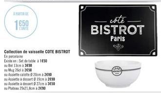 1650  ou Bol 13cm à 350  ou Mag 26cl à 250  Collection de vaisselle COTE BISTROT  En porcelaine  Existe en: Set de table à 150  ou Assiette calotte@20cm 290  ou Assiette a dessert 19cm a 2690  ou Assi