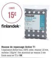 L'UNITE  15€  finlandek  Housse de repassage Active T1  5 épaisseurs Active tissu 100% coton, mousse 1,8 mm, molleton 150g/m², film aluminisé sur mousse 3 mm Existe aussi en 12 à 18€  finlandek  ELE 