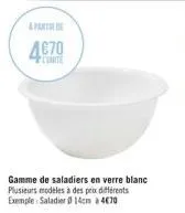 a partir de  4670  gamme de saladiers en verre blanc plusieurs modeles à des prix différents  exemple: saladier 14cm à 4€70 
