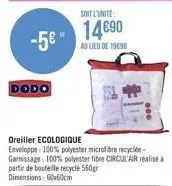 -5€ ⁰  dodo  soit l'unite:  14690  au lieu de 1990  oreiller ecologique enveloppe: 100% polyester microfibre recyclée-gamissage: 100% polyester fibre circulair réalisé à partir de bouteille recycle 56