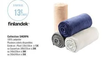 13 finlandek  collection sherpa 100% polyester  plusieurs coloris disponibles  existe en plaid 130x150cm à 13€  ou couverture 180x220cm à 20€  ou 240x220cm à 30€  ou 250x240cm a 35€ 