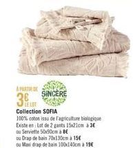 A PARTIR DE  3  LE LOT Collection SOFIA  SINCERE  100% coton issu de l'agriculture biologique  Existe en: Lot de 2 gants 15x21cm à 3€  ou Serviette 50x90cm à 8€  ou Drap de bain 70x130cm à 15€  ou Max