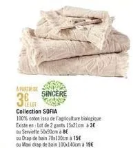 a partir de  3  le lot collection sofia  sincere  100% coton issu de l'agriculture biologique  existe en: lot de 2 gants 15x21cm à 3€  ou serviette 50x90cm à 8€  ou drap de bain 70x130cm à 15€  ou max