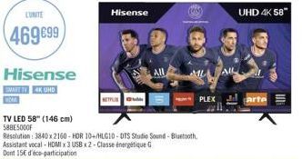 LUNITE  469 €99  Hisense  SMART TV 4K UHD  Hisense  TV LED 58" (146 cm) 588E5000F  Resolution: 3840x2160-HDR 10+/HLG10-DTS Studio Sound-Bluetooth, Assistant vocal-HDMI x3 USB x2- Classe énergétique G 