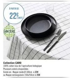 a partir de  22  sincere  l'unite  collection caro  100% coton issu de l'agriculture biologique plusieurs coloris disponibles  existe en: nappe ronde 180cm 22€ ou nappe rectangulaire 150x250cm à 25€ 