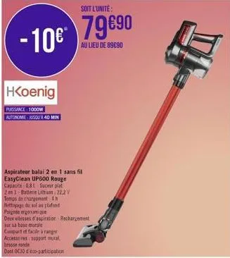 soit l'unité:  -10€ 79€90  au lieu de 89090  hkoenig  puissance 1000w autonomie jusqu'à 40 min  aspirateur balai 2 en 1 sans fil easyclean up600 rouge  capacité: 0.81 suceur plat  2 en 1 batterie lith