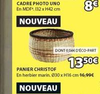 CADRE PHOTO UNO En MDF¹, 132 x H42 cm  NOUVEAU  NOUVEAU  8€  DONT 0,04€ D'ÉCO-PART  13.50€  PANIER CHRISTOF  En herbier marin. Ø30 x H16 cm 16,99€ 