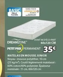 basic  prele plus bas  oeko-tex  dreamzone  petit prix permanent 35€  dont 4e deco-part 60x120 cm  matelas en mousse junior noyau: mousse polyéther, 10 cm  (25 kg/m³). coutil légèrement matelassé: 60%
