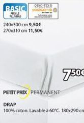 BASIC  PRIX LE PLUS BAS  240x300 cm 9,50€ 270x310 cm 11,50€  OEKO-TEX  750€  PETIT PRIX PERMANENT  DRAP  100% coton. Lavable à 60°C. 180x290 cm 