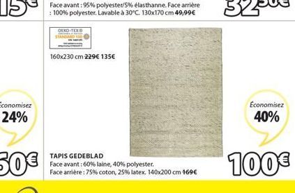 Economisez 24%  OEKO-TEX  160x230 cm 229€ 135€  TAPIS GEDEBLAD Face avant: 60% laine, 40% polyester. Face arrière : 75% coton, 25% latex. 140x200 cm 169€  Economisez 40%  100€ 
