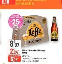 s  comple frelite  -25% 2.25  8,97  2.24 be blonde of abbaye  leffe 6,6% vol  6,73 le pack 12 bouteilles x 25 cl  soit le litre : 2,99 €  leffe  blonde 