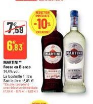 7,59  6,83  MARTINI Rosso ou Bianco 14,4% vol.  La bouteille 1 litre Soit le litre: 6,83 € "Ce prix comprend neraduction ind 17,99€ 0,78 € 883 €)  REDUCTION EDIATE  -10%  EN CAS  MARTIN MARTINI 