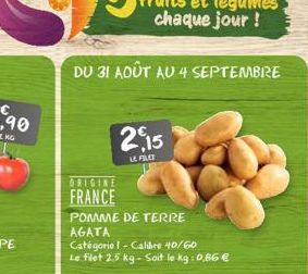 DU 31 AOÛT AU 4 SEPTEMBRE  2,15  LE FILT  ORIGIN FRANCE  POMME DE TERRE  AGATA  Catégorie ! - Calibre 40/60  Le filet 2,5 kg-Soit le kg: 0,86 € 