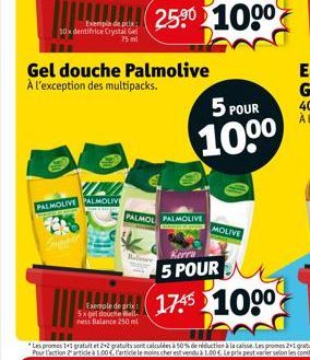 Exemple de prix 10x dentifrice Crystal Gel  75 ml  IND  PALMOLIVE PALMOLIV  Exemple de prix: 5x get douche Well ness Balance 250 ml  Gel douche Palmolive À l'exception des multipacks.  Baloner  PALMOL