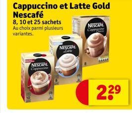 NESCAFE Cappuccine  Cappuccino et Latte Gold  Nescafé  8, 10 et 25 sachets Au choix parmi plusieurs variantes.  NESCAFE  NESCAFE  Capp  2.29 