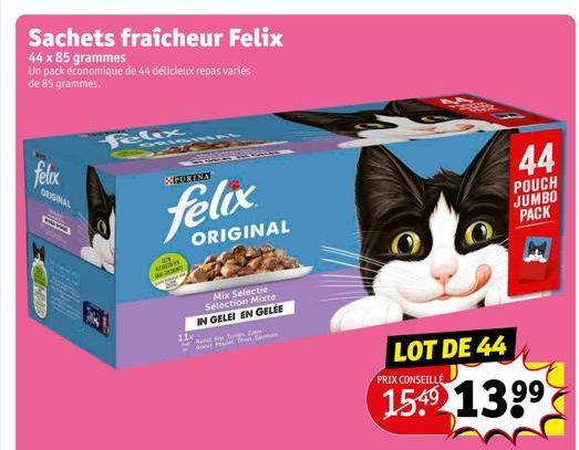 Sachets fraîcheur Felix  44 x 85 grammes  Un pack économique de 44 délicieux repas variés de 85 grammes.  felix  ORIGINAL  Fine  Felix  ORIGH  SEPURINA  felix  S  11  ORIGINAL  Mix Selectie Selection 