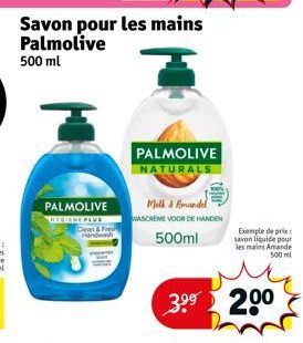 Savon pour les mains Palmolive 500 ml  PALMOLIVE  HYGIENE PLUS Clean & Fr Handwash  PALMOLIVE NATURALS  Milk & Amandel  WASCREME VOOR DE HANDEN  500ml  3.⁹⁹ 200  Exemple de prix savon liquide pour les