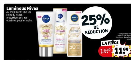 Luminous Nivea Au choix parmi tous les soins du visage, protections solaires et crèmes pour les mains.  0  NIVEA  MIVA  NEW  CELLULA  LUMINOUS AMORTY ANTITACHEL  NIVEA SUN  ANT-SPOT  50  25%  DE  RÉDU