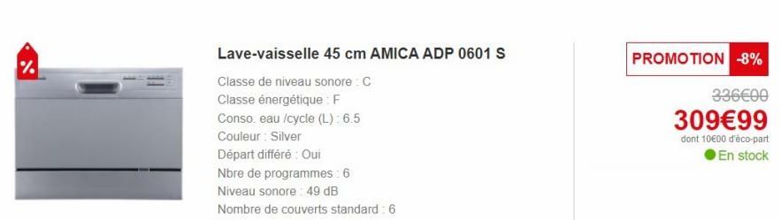 %  Lave-vaisselle 45 cm AMICA ADP 0601 S  Classe de niveau sonore : C  Classe énergétique : F  Conso. eau /cycle (L):6.5  Couleur: Silver  Départ différé Oui  Nbre de programmes: 6  Niveau sonore: 49 