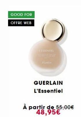 GOOD FOR  OFFRE WEB  ESSENTIEL  Gueries  GUERLAIN L'Essentiel  À partir de 55,00€ 48,95€ 