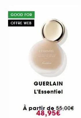 good for  offre web  essentiel  gueries  guerlain l'essentiel  à partir de 55,00€ 48,95€ 