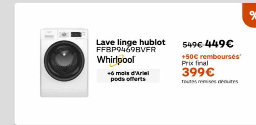 Lave linge hublot FFBP9469BVFR Whirlpool  +6 mois d'Ariel pods offerts  549€ 449€  +50€ remboursés* Prix final  399€  toutes remises déduites 