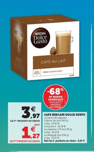 NESCAFE  Dolce Gusto  3,97  CAFÉ AU LAIT  LE 1 PRODUIT AU CHOIX  SOIT  €  1,27  PROFILE BALANCED&ROUND  ,97 CAFE NESCAFE DOLCE GUSTO  La bolte x16 capsules Café au lait (soit 160 g) Le kg 24,81 €  Le 