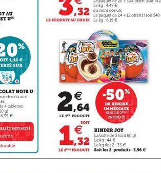 ,64  LE 1TH PRODUIT SOIT  Le paquet de 24 +12 offerts (soit 540 g) LE PRODUIT AU CHOIX Lekg: 6,15 €  1,932  FAST PLNDUE  Ajo12  -50%  DE REMISE IMMÉDIATE SUR LE 2 PRODUIT  €KINDER JOY  La boite de 3 (