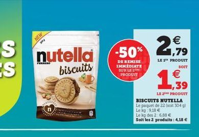 NEW  300  -50%  DE REMISE IMMEDIATE SUR LE 2 PRODUIT  2,79  €  LE 1 PRODUIT  BISCUITS NUTELLA  Le paquet de 22 (soit 30-4 g)  Le kg: 9.18 €  Le kg des 2:6,88 €  Soit les 2 produits: 4,18 €  39  LE PRO