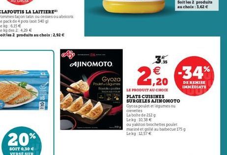 CLAFOUTIS LA LAITIERE  Pommes façon tatin ou cerises ou abricots Le pack de 4 pots (soit 340 g)  20%  SOIT 0,30 € VERSE SUR  114  AJINOMOTO  Gyoza  Poulegumes Rovspolier  €  1,20  LE PRODUIT AU CHOIX 