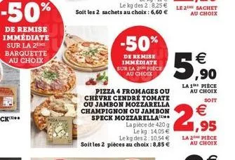 -50%  de remise immédiate sur la 2 barquette au choix  pizza  le kg des 2:8,25 € soit les 2 sachets au choix : 6,60 €  -50%  de remise immediate sur la 2 piece au choix  pizza 4 fromages ou chevre cen