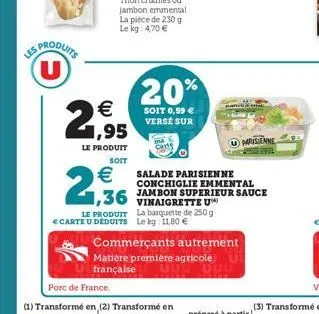 les  sproduits u  (11)  21,95  €  le produit  soit  €  2,36  20%  soit 0,59 € verse sur  le produit la barquette de 250 g € carte u déduits le kg: 11,80 €  pan  salade parisienne conchiglie emmental j