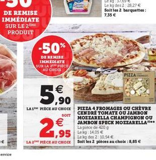 -50%  DE REMISE IMMÉDIATE SUR LA 2 PIECE AU CHOIX  €  5,90  LA 1 PIECE AU CHOIX  SOIT  €  2,95  LA 2 PIECE AU CHOIX  ,95 Leg 14.05€  PIZZA  PIZZA 4 FROMAGES OU CHÈVRE CENDRÉ TOMATE OU JAMBON MOZZARELL