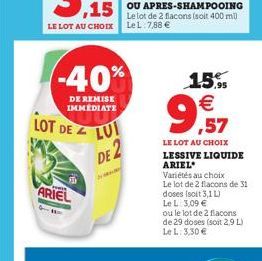 -40%  DE REMISE IMMEDIATE  LOT DE  F  ARIEL  LUI DE 2  15,9  €  99  ,57  LE LOT AU CHOIX LESSIVE LIQUIDE ARIEL  Variétés au choix  Le lot de 2 flacons de 31 doses (soit 3,1 L)  Le L: 3,09 €  ou le lot