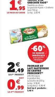 €  ,95  le pack au choix le kg: 2,60 €  2,49  le 1 produit  soit  €  0,99  le 2 produit  president  la bache fondante  variétés au choix  le pack de 4 pots+2 offerts (soit 750 g)  -60%  de remise imme