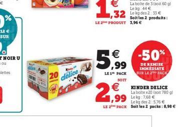 K  20 delice  €  2,99  32 Leg des 2: 33€  LE 2 PRODUIT 3,96 €  5.9⁹9  €  LE 1 PACK SOIT  Soit les 2 produits:  -50%  DE REMISE IMMÉDIATE SUR LE 20 PACK  KINDER DELICE La bolte x20 (soit 780 g)  Le kg 