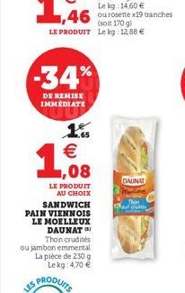 -34%  DE REMISE IMMÉDIATE  1 €  1,08  LE PRODUIT  AU CHOIX SANDWICH PAIN VIENNOIS LE MOELLEUX DAUNAT Thon crudités ou jambon emmental La pièce de 230 g Le kg 4,70 €  LES  DAUNAT  Thon 