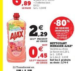 AJAX  ,89 +offertes (soit  6,6 L) LE PACK Le L: 1,04 €  1,29  LE 1¹ PRODUIT AU CHOIX  €  NETTOYANT SOIT MENAGER AJAX Variétés au choix  Le flacon de 1,25 L LeL: 183 €  Le L des 2: 110 €  ,45  LE 2 PRO