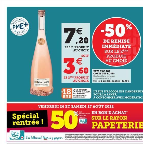 POUR UN  MONDE  PME+ ENGAGE  ma Carte  co  cate de roses  Spécial rentrée !  € ,20  LE 1ER PRODUIT AU CHOIX  SOIT  ¹€ ,60  LE 2EME PRODUIT  AU CHOIX  VENDREDI 26 ET SAMEDI 27 AOÛT 2022  50  -50%  DE R