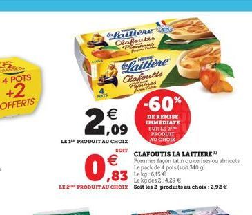 POTS  € 1,09  LE 1 PRODUIT AU CHOIX  SOIT  €  0,83  faitière Clafoutis  All  Le kg des 2: 4,29 €  LE 2 PRODUIT AU CHOIX Soit les 2 produits au choix : 2,92 €  Laitière Clafoutis Pommes  -60%  DE REMIS