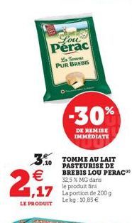 2€,  LE PRODUIT  Lou Perac  La Torme PUR BREBIS  3.10 TOMME AU LAIT  PASTEURISE DE BREBIS LOU PERAC  -30%  DE REMISE IMMEDIATE  32,5% MG dans  le produit fini Lekg: 10,85 € 