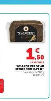 u  vollkornbrot je p  € 1,50  le produit vollkornbrot au seigle complet u™ la portion de 500 g le kg: 3 € 