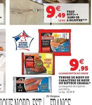 VIANDE BOVINE FRANÇAISE  CHARAL  CHARAL  CHARAL  Tendre  Boeu  FORMAT  SPECIAL x5  TOSKAN SPECIAL  € ,49  VEAU  ROTI**  SANS OS LE KG A MIJOTER**  x6  €  9,999  LA BARQUETTE AU CHOIX TENDRE DE BŒUF OU