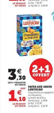 LES 3 PRODUITS AU CHOIX  SOIT  LUSTUCRU  €  3,30  LE PRODUIT Le kg:7,46 € AU CHOIX Le kg des 3:4,98 €  Coquillettes ces Prais  2+1  OFFERT  PATES AUX OEUFS LUSTUCRU  €Coquilettes ou spaghetti  ou maca