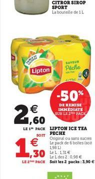 Lipton  €  2,60  1,50  LE 1 PACK LIPTON ICE TEA  PECHE  SAVEUR Péche  SOIT  Original ou sans sucres  €Le pack de 6 boltes (soit  1,98 L)  Avtfel  -50%  DE REMISE IMMÉDIATE SUR LE 2 PACK  ,30 Le L des 